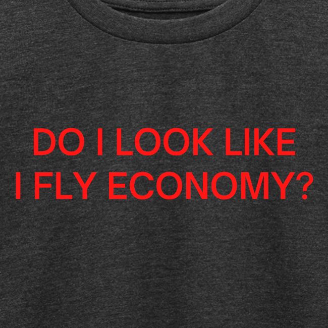 Do I Look Like I Fly Economy? (in red letters)
