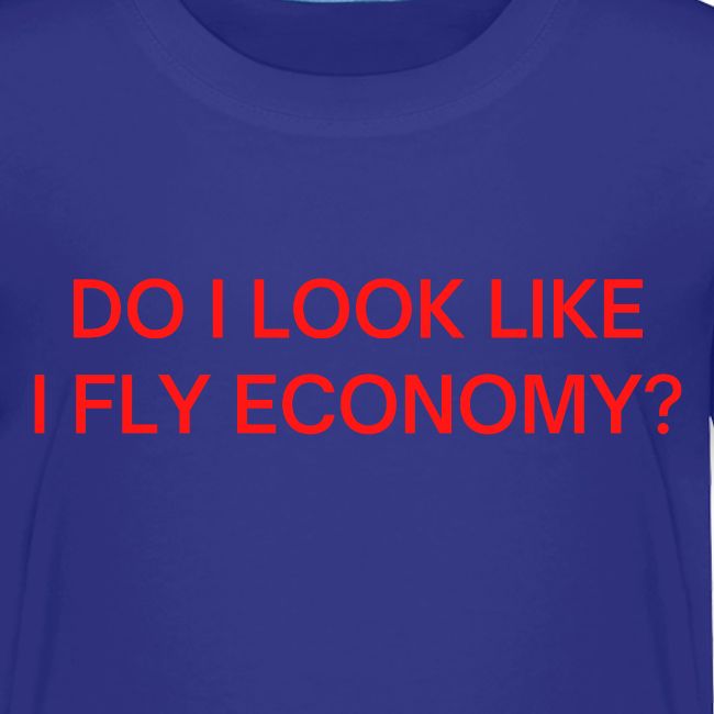 Do I Look Like I Fly Economy? (in red letters)