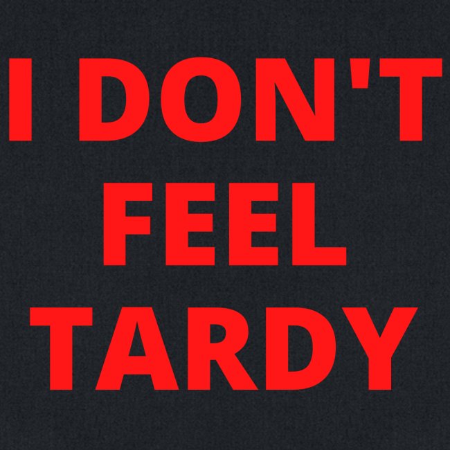I DON'T FEEL TARDY (in red letters)