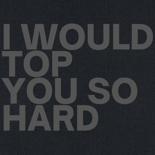 I Would Top You So Hard (in dark gray letters)