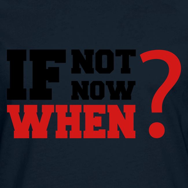 If Not Now. When?