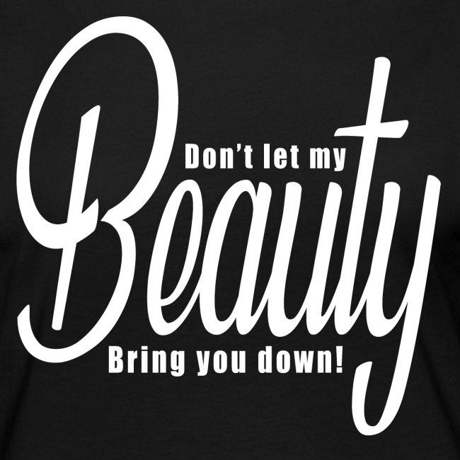 Don't let my BEAUTY bring you down! (White)