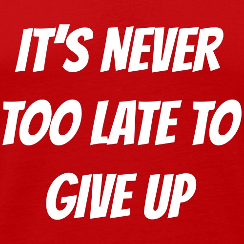It's never too late to give up