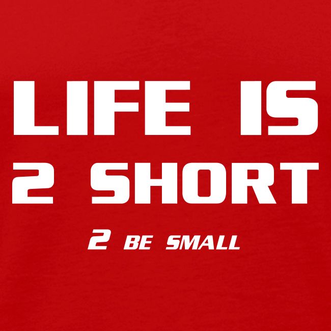 Life is 2 Short 2 be Small