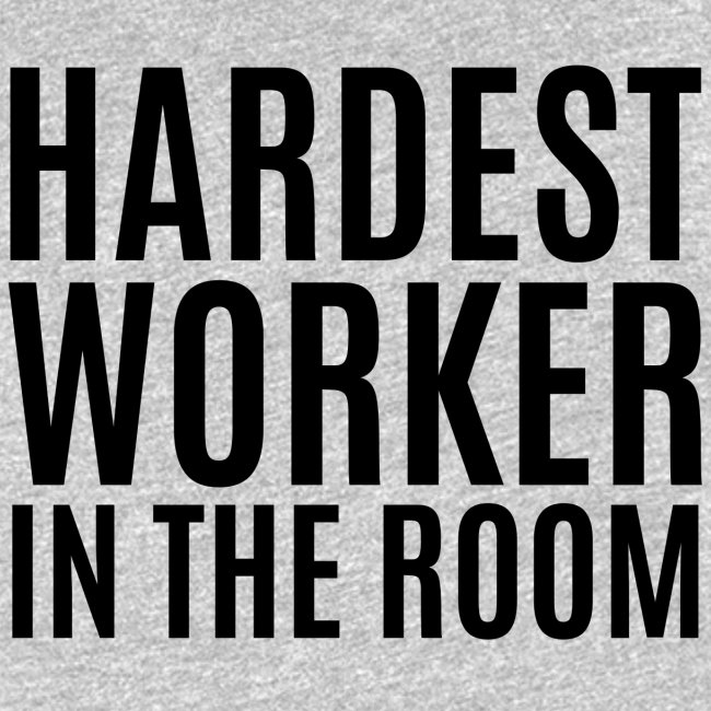 Hardest Worker In The Room (in black letters)