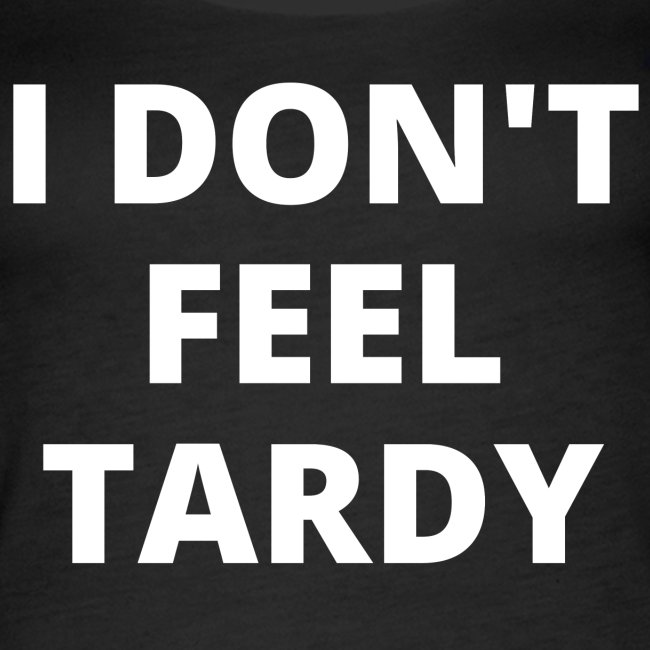 I DON'T FEEL TARDY