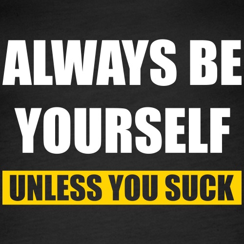 Always be yourself - Unless you suck