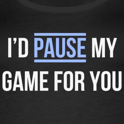 I'd pause my game for you
