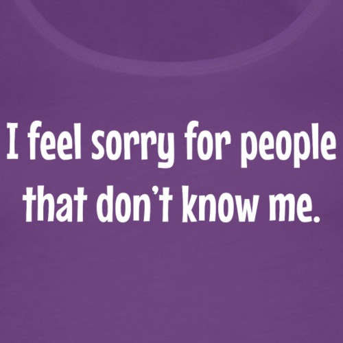 I feel sorry for people that dont know me