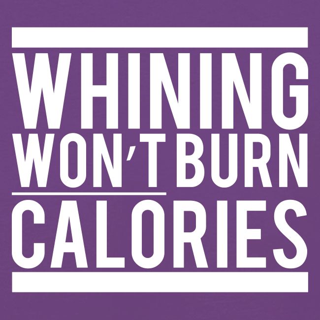 Whining won't burn calories