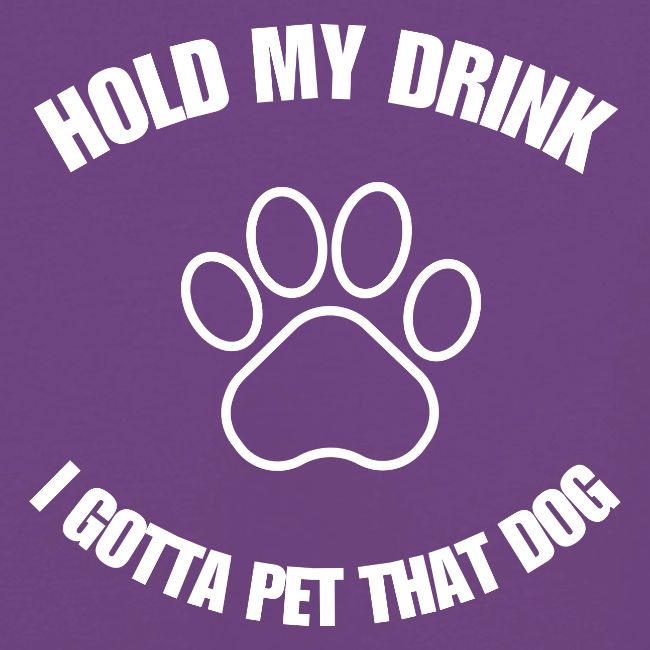 Hold My Drink I Gotta Pet That Dog