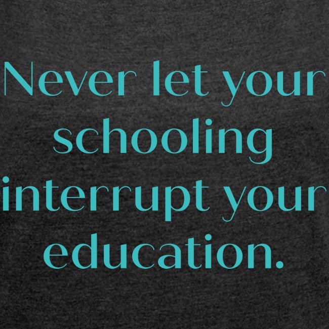 Never let your schooling interrupt your education