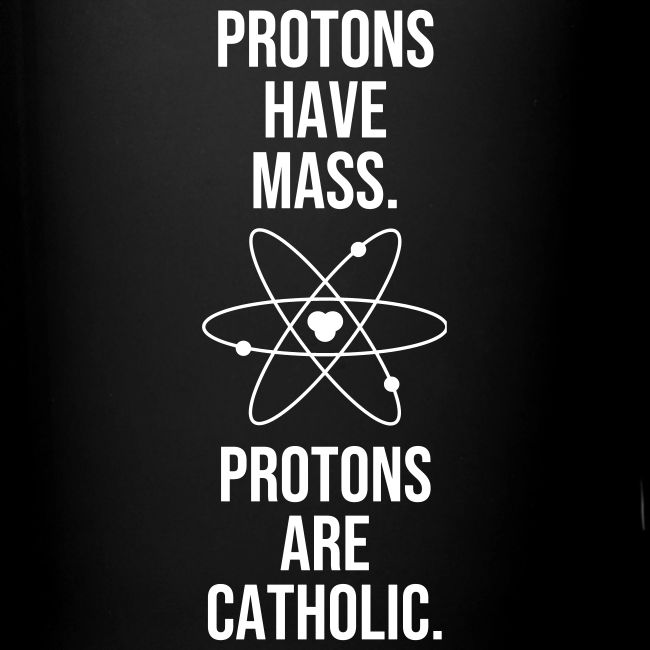 PROTONS HAVE MASS . PROTONS ARE CATHOLIC.