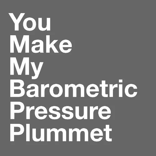 You Make My Barometric Pressure Plummet