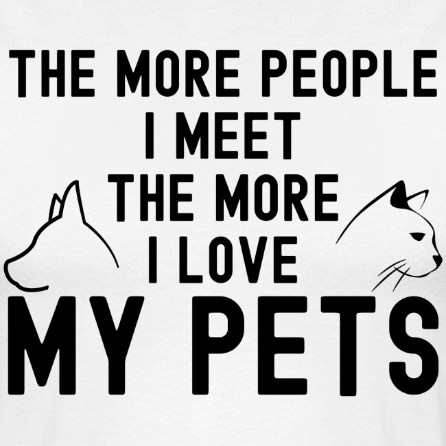 THE MORE PEOPLE I MEET THE MORE I LOVE MY PETS