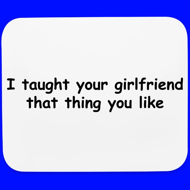 I Taught Your Girlfriend That Thing You Like