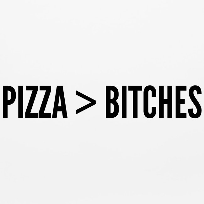Pizza Over Bitches | Pizza > Bitches (black font)
