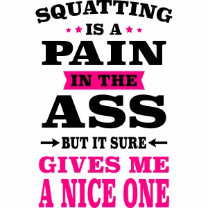 Squatting Is A Pain In The Ass But It Gives Me