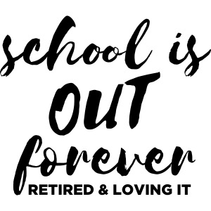 School is Out Forever Retired & Loving It Teacher