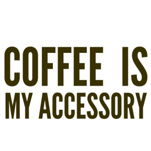 Coffee Is My Accessory
