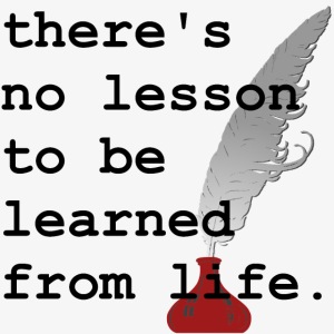 there's no lesson to be learned from life.