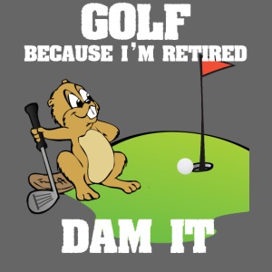 Golf Because I m Retired Dam It