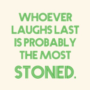 Whoever laughs last is probably the most stoned.