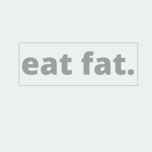 EAT FAT.
