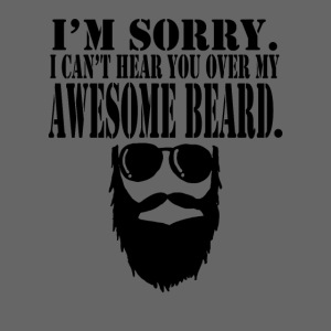 I m sorry i can t hear you over my awesome beard