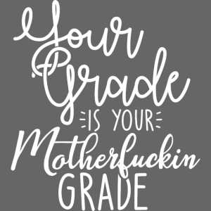 YOUR GRADE IS YOUR MOTHERF*CKIN GRADE