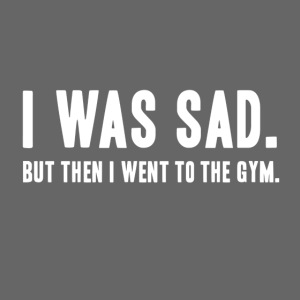 i was sad but then I went to the gym