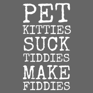 Pet Kitties. Suck Tiddies. Make Fiddies.