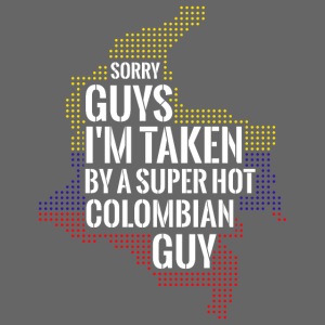 SORRY GUYS I'M TAKEN BY A SUPER HOT COLOMBIAN GUY