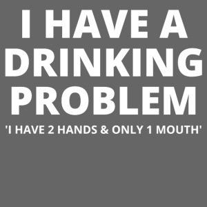 I HAVE A DRINKING PROBLEM