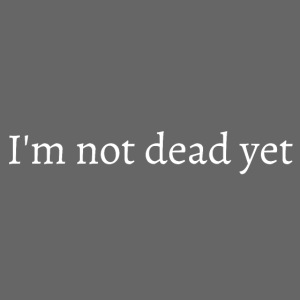 I m not dead yet