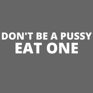 DON'T BE A PUSSY EAT ONE