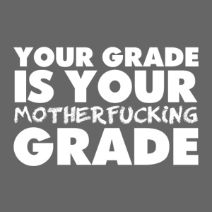 YOUR GRADE IS YOUR MOTHERF*CKING GRADE