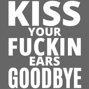 KISS YOUR FUCKIN EARS GOODBYE (white letters)