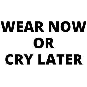 WEAR NOW OR CRY LATER