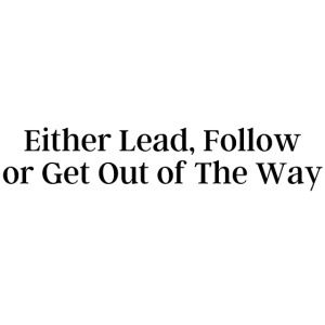 Either Lead Follow or Get Out of The Way