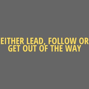 EITHER LEAD, FOLLOW OR GET OUT OF THE WAY