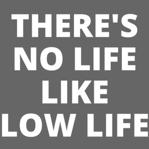 THERE S NO LIFE LIKE LOW LIFE