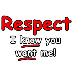 Respect. I know you want me!