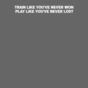 Train Like You've Never Won Play Like Never Lost