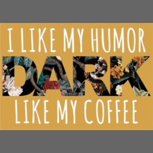 I like my humor dark like my coffee