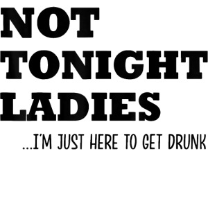 Not Tonight Ladies I m Just Here To Get Drunk