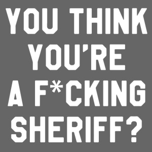 You Think You're A F*cking Sheriff?