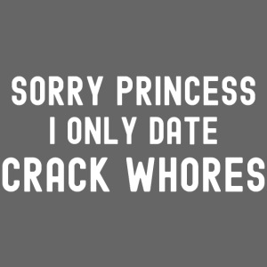 Sorry Princess I Only Date Crack Whores