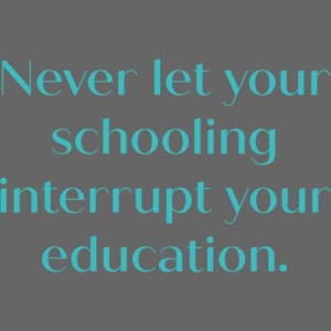 Never let your schooling interrupt your education
