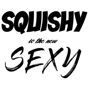SQUISHY is the new SEXY